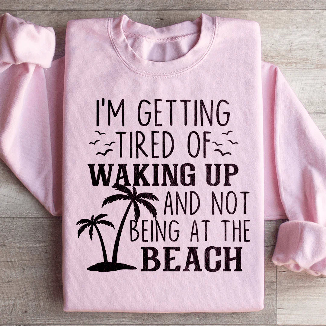 I'm Getting Tired Of Waking Up And Not Being At The Beach Sweatshirt - WonderingCloth
