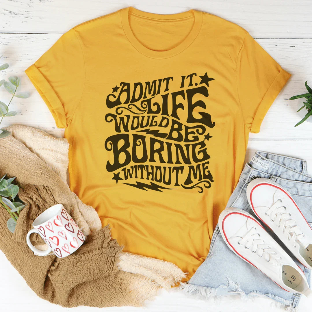 Admit It Life Would Be Boring Without Me Tee - WonderingCloth