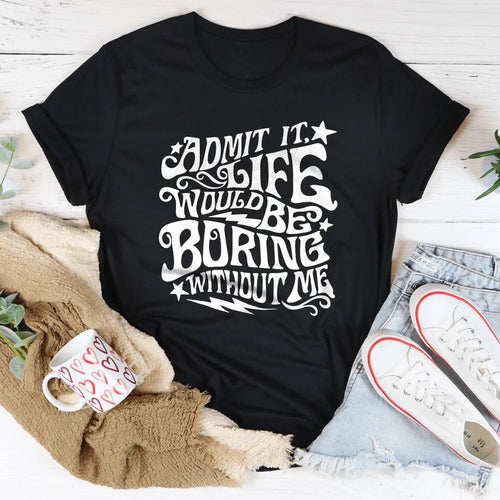 Admit It Life Would Be Boring Without Me Tee - WonderingCloth