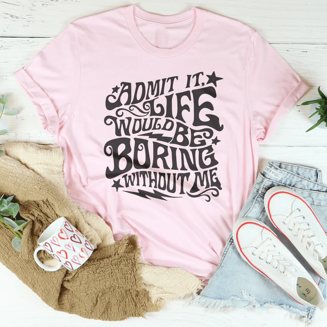 Admit It Life Would Be Boring Without Me Tee - WonderingCloth