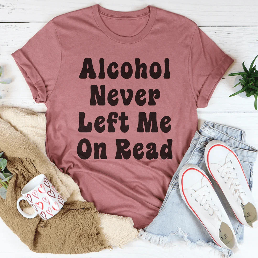 Alcohol Never Left Me On Read Tee - WonderingCloth