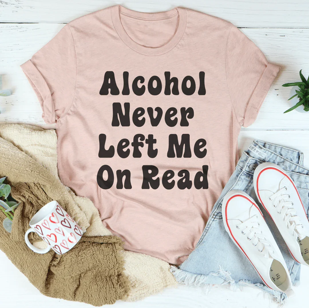 Alcohol Never Left Me On Read Tee - WonderingCloth