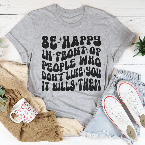 Be Happy In Front Of People Who Don't Like You It Kills Them Tee - WonderingCloth