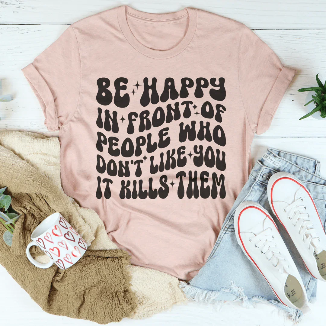 Be Happy In Front Of People Who Don't Like You It Kills Them Tee - WonderingCloth