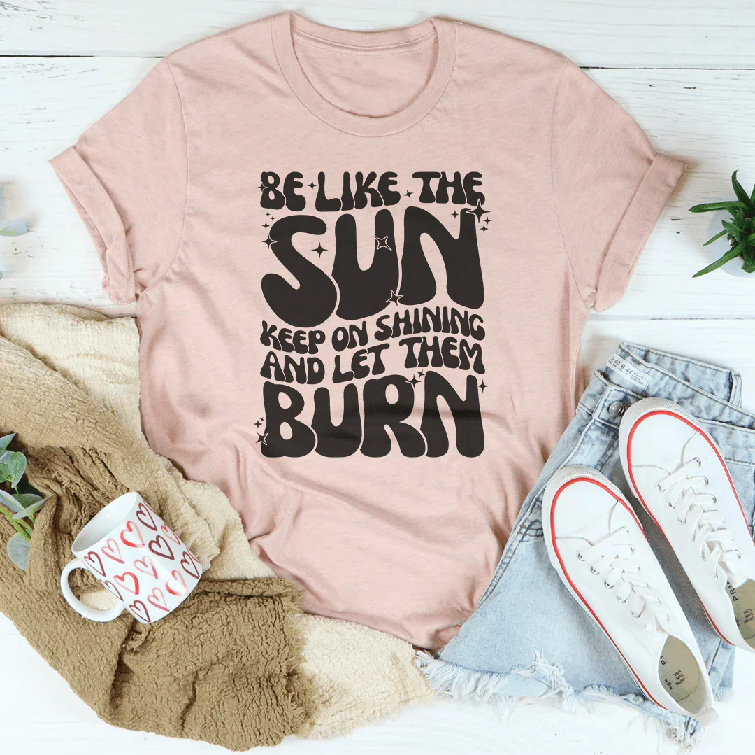 Be Like The Sun Keep On Shining And Let Them Burn Tee - WonderingCloth