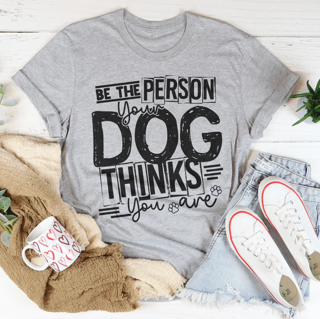 Be The Person Your Dog Thinks You Are Tee - WonderingCloth