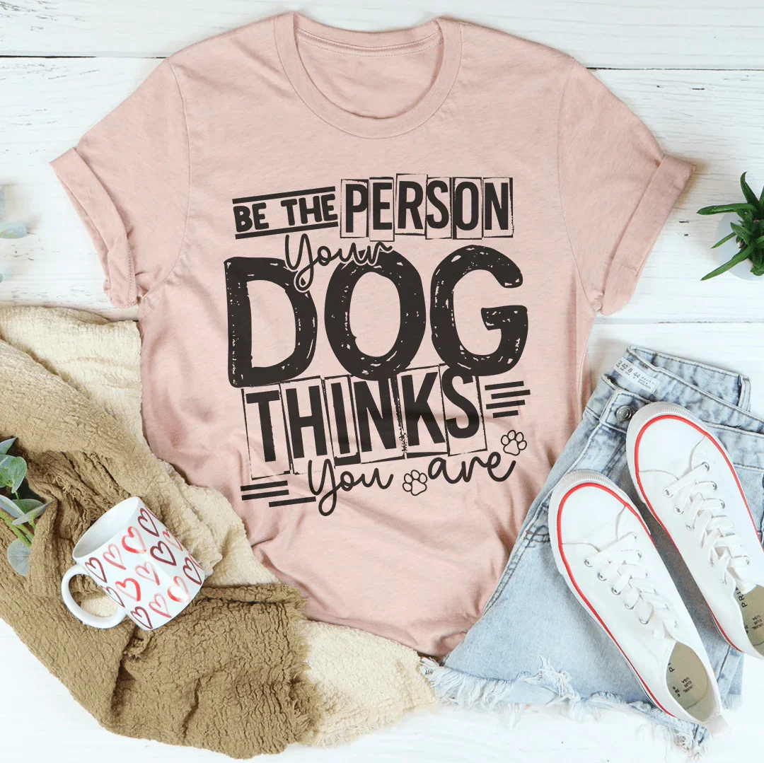 Be The Person Your Dog Thinks You Are Tee - WonderingCloth