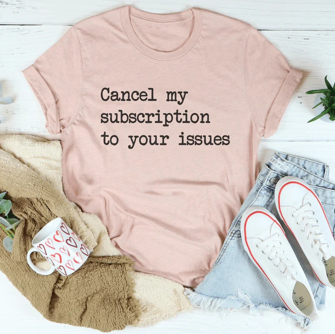 Cancel My Subscription To Your Issues Tee - WonderingCloth