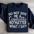 Do Not Give Me A Cig No Matter What I Say Sweatshirt - WonderingCloth