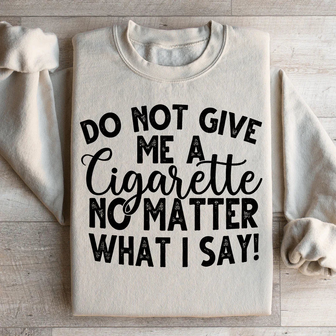 Do Not Give Me A Cig No Matter What I Say Sweatshirt - WonderingCloth