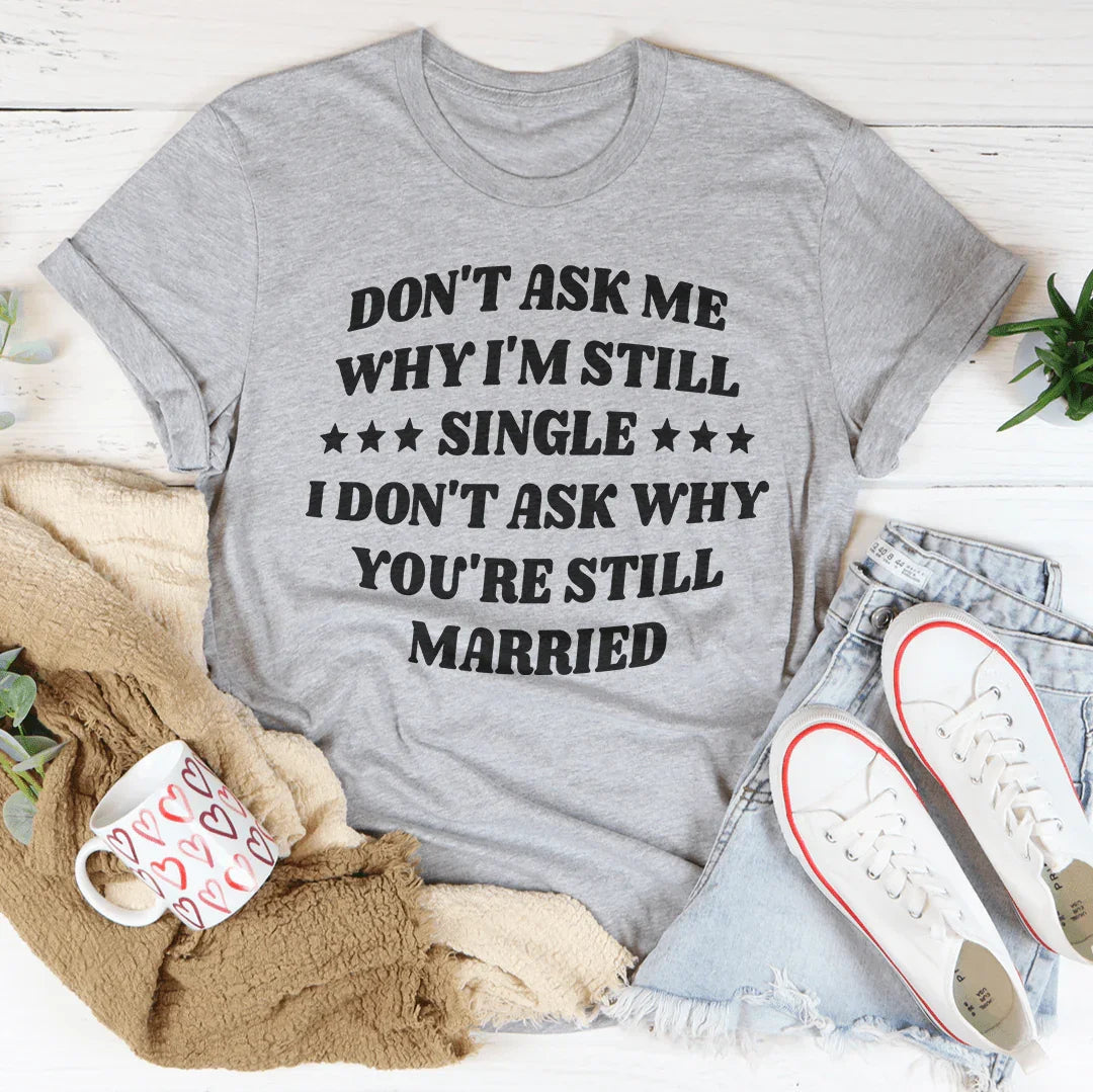 Don’t Ask Me Why I’m Still Single I Don’t Ask Why You’re Still Married Tee - WonderingCloth