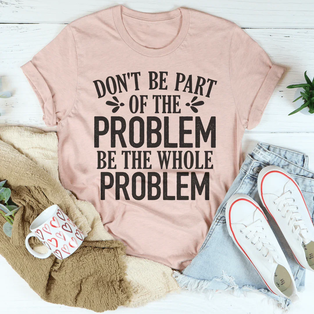 Don't Be Part Of The Problem Be The Whole Problem Tee - WonderingCloth