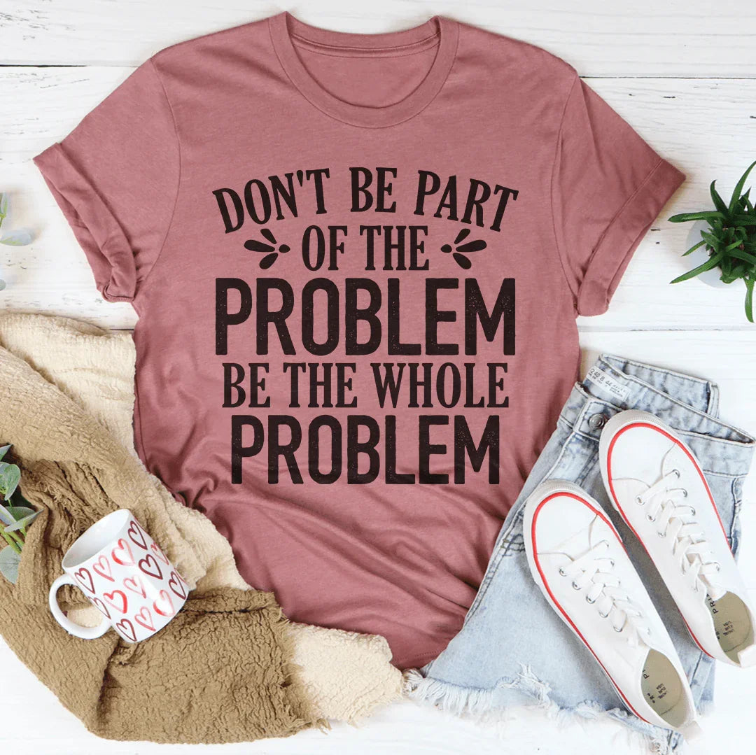 Don't Be Part Of The Problem Be The Whole Problem Tee - WonderingCloth