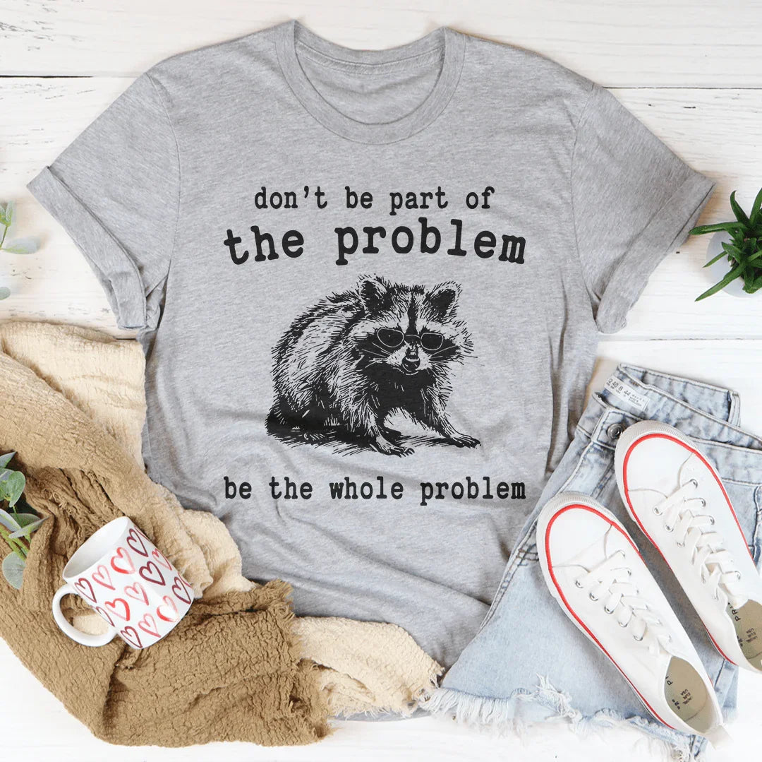 Don't Be The Part Of The Problem Be The Whole Problem Tee - WonderingCloth