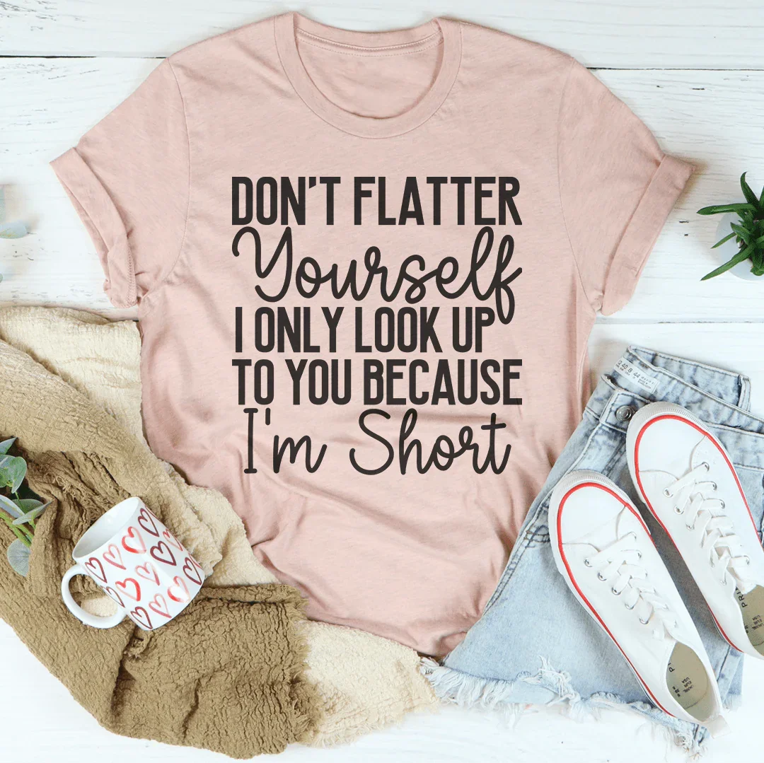 Don't Flatter Yourself I Only Look Up To You Because I'm Short Tee - WonderingCloth