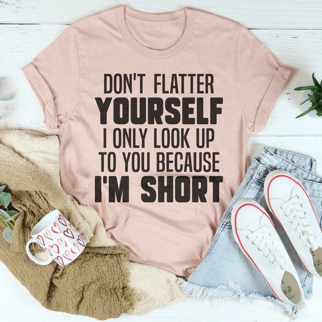 Don't Flatter Yourself I Only Look Up To You Because I'm Short Tee - WonderingCloth