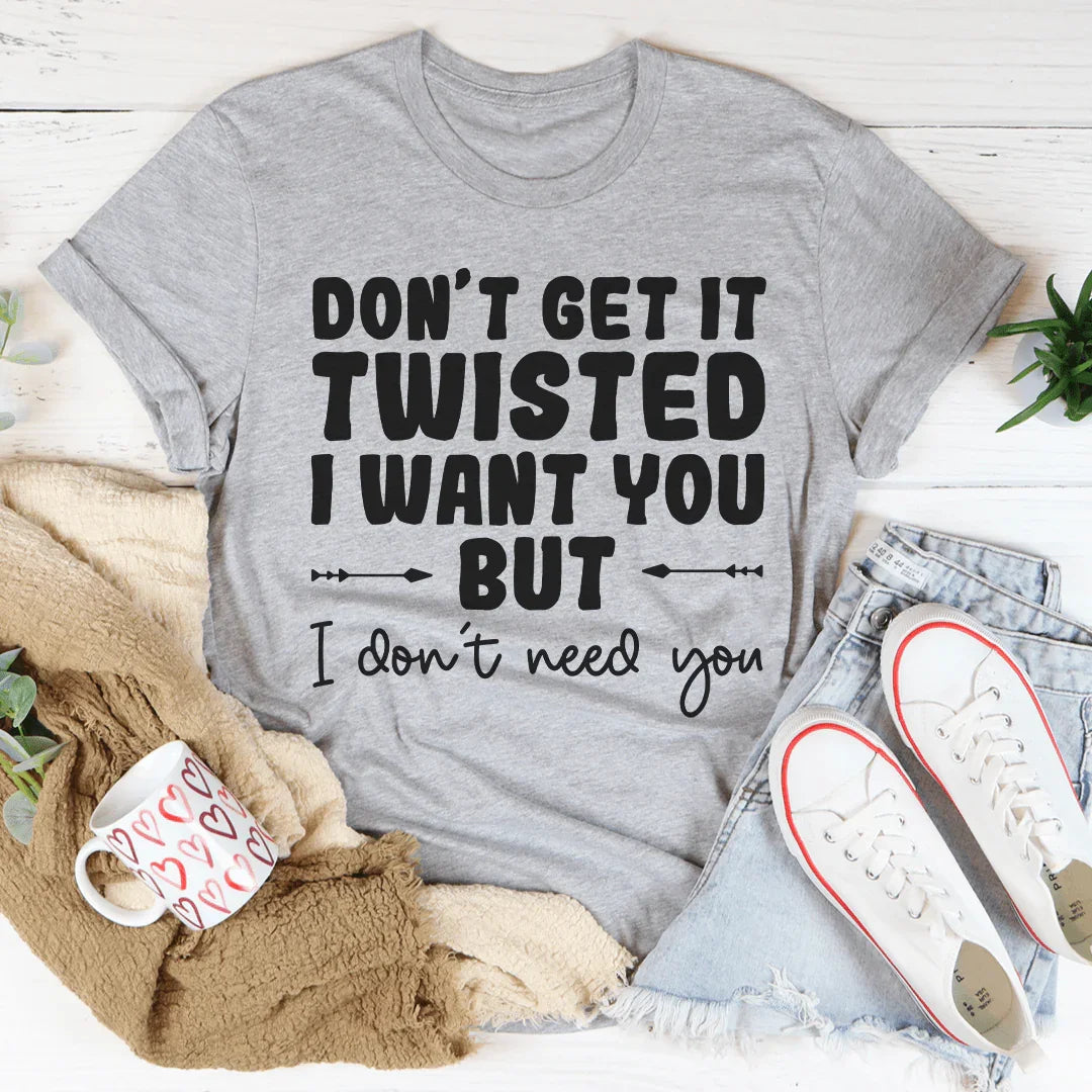 Don't Get It Twisted I Want You But I Don't Need You Tee - WonderingCloth