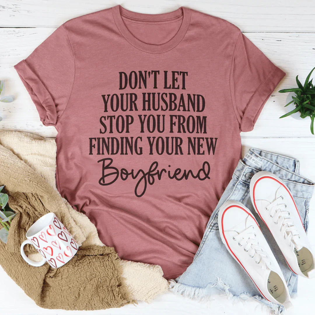 Don't Let Your Husband Stop You From Finding Your New Boyfriend Tee - WonderingCloth