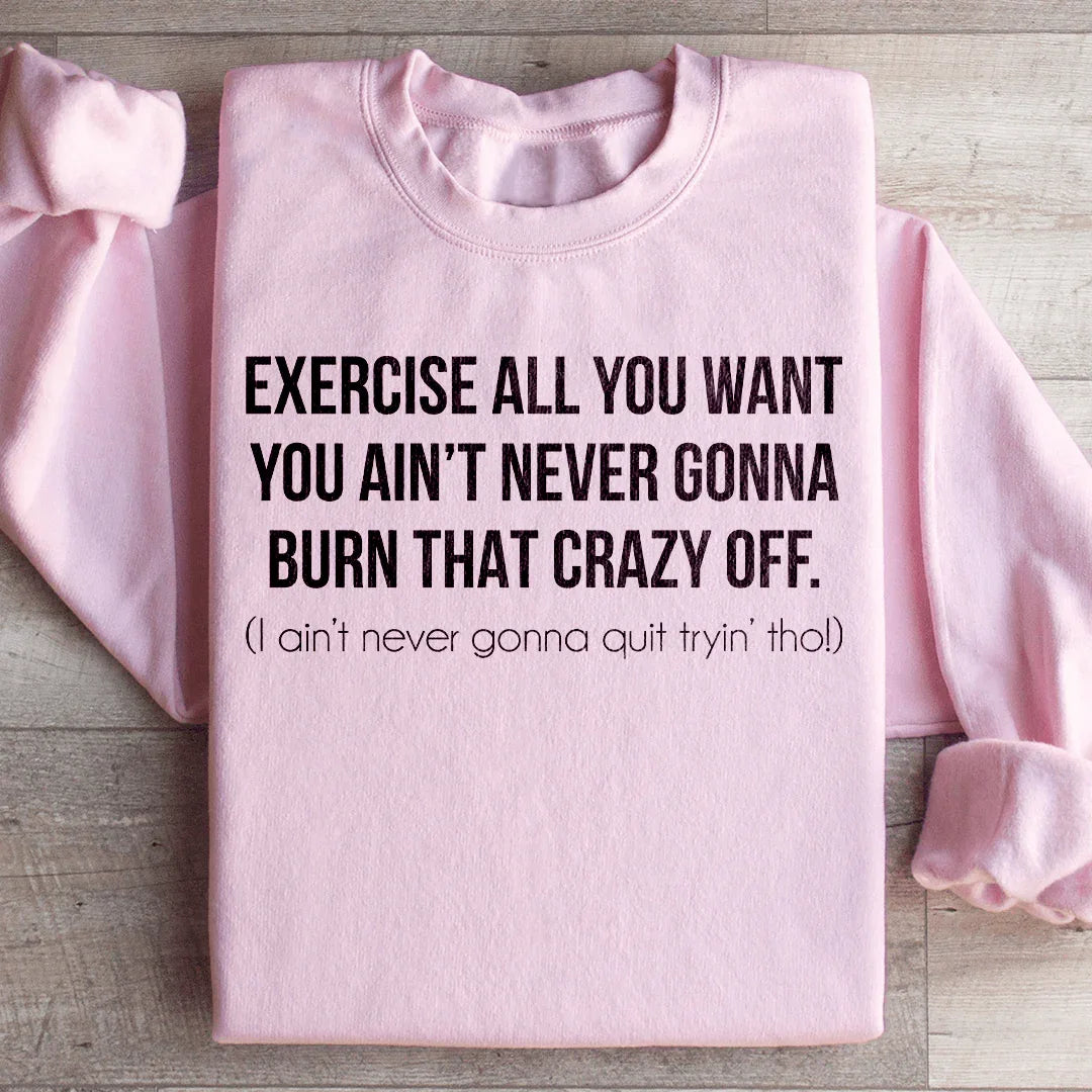 Exercise All You Want You Ain't Never Gonna Burn That Crazy Off Sweatshirt - WonderingCloth