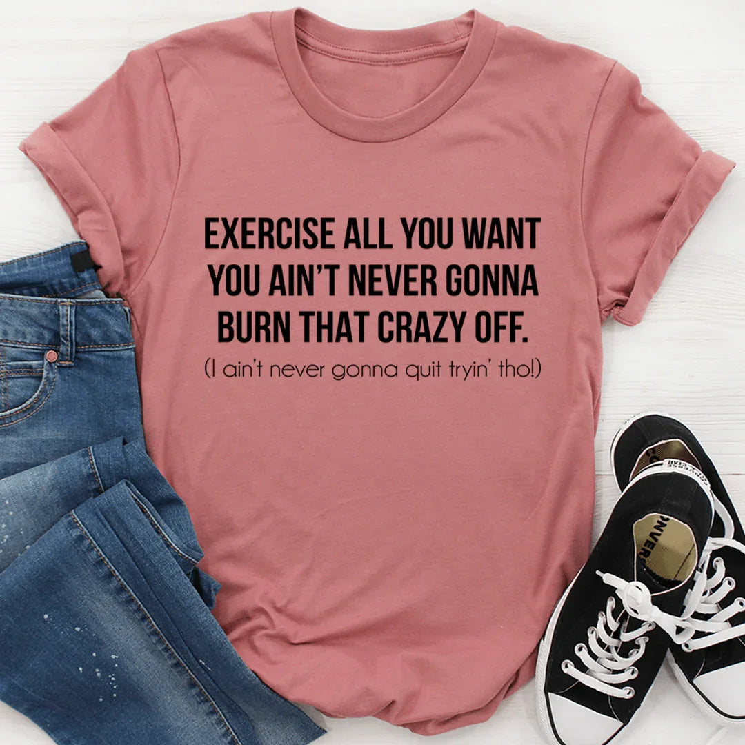 Exercise All You Want You Ain't Never Gonna Burn That Crazy Off Tee - WonderingCloth