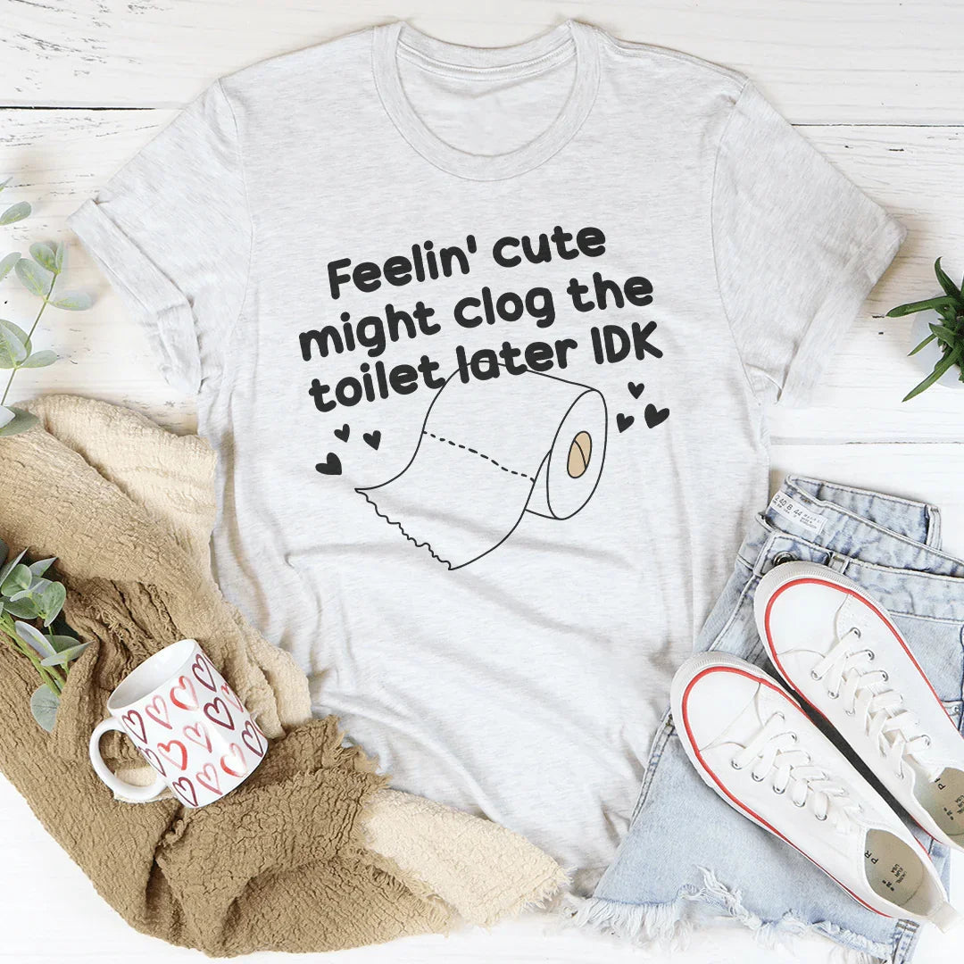 Feelin Cute Might Clog The Toilet Later IDK Tee - WonderingCloth
