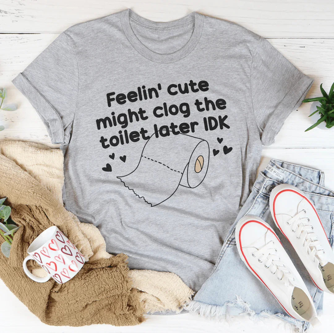 Feelin Cute Might Clog The Toilet Later IDK Tee - WonderingCloth