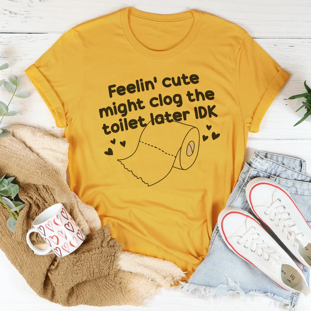 Feelin Cute Might Clog The Toilet Later IDK Tee - WonderingCloth