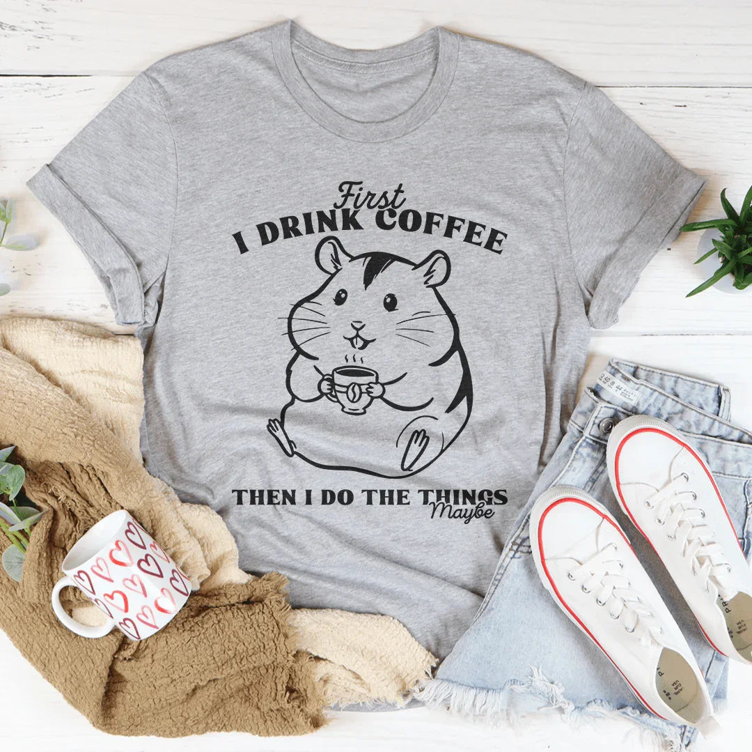 First I Drink Coffee Then I Do The Things Maybe Tee - WonderingCloth
