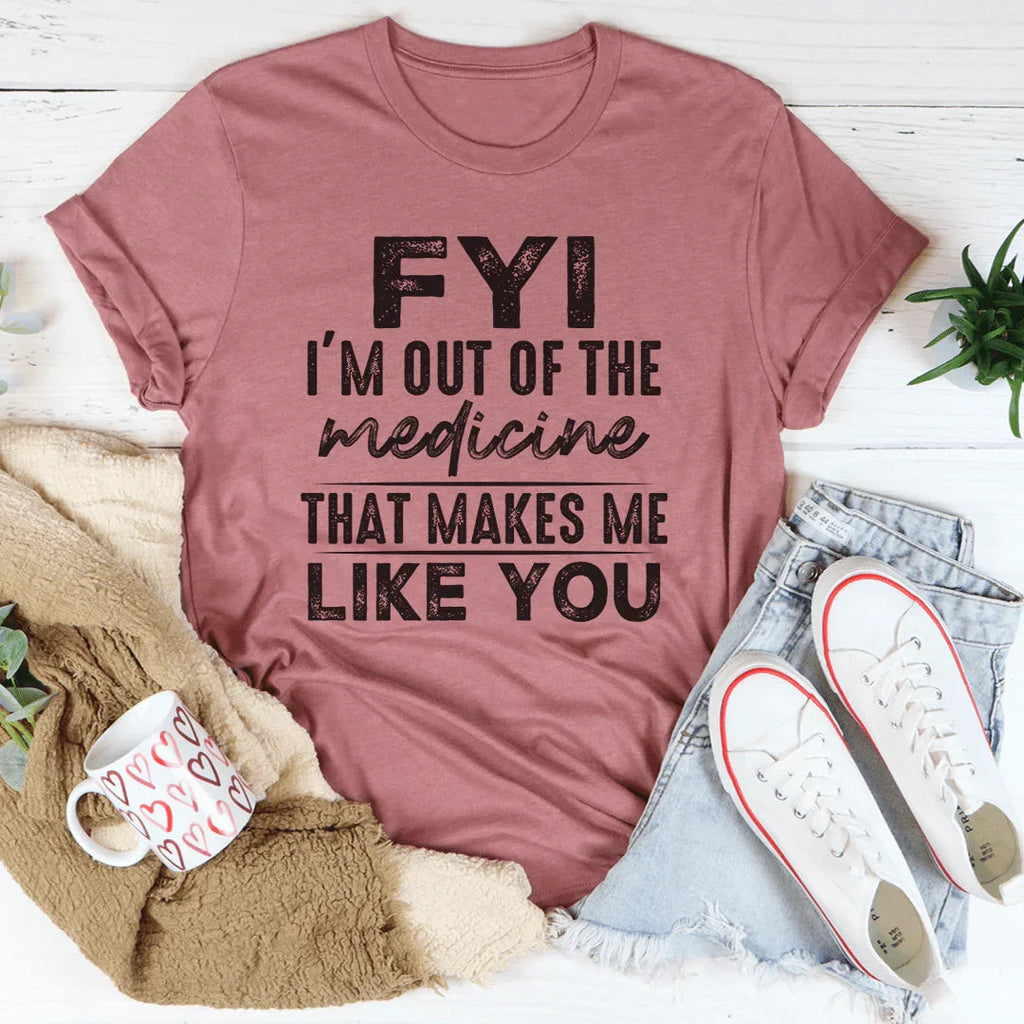 FYI I'm Out Of That Medicine That Makes Me Like You Tee - WonderingCloth