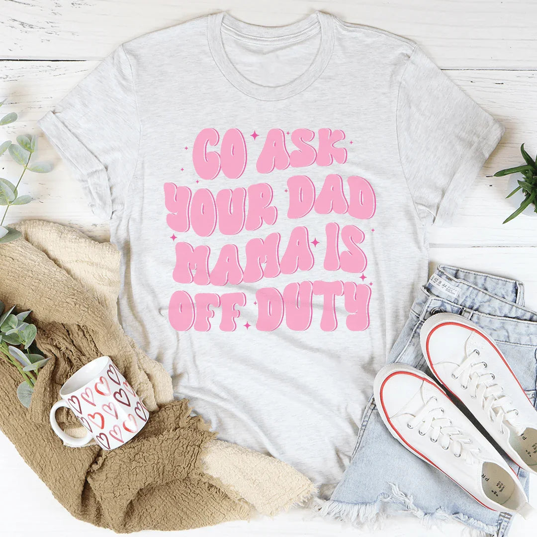 Go Ask Your Dad Mama Is Off Duty Tee - WonderingCloth