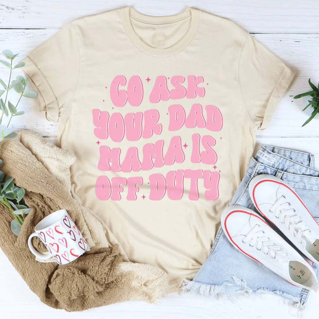 Go Ask Your Dad Mama Is Off Duty Tee - WonderingCloth