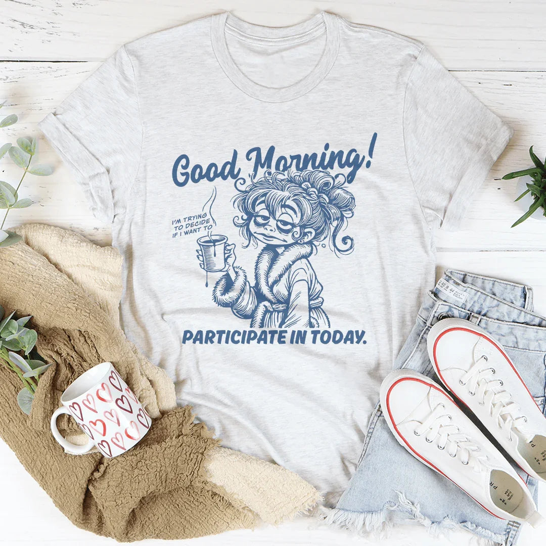Good Morning I'm Trying To Decide If I Want To Participate In Today Tee - WonderingCloth