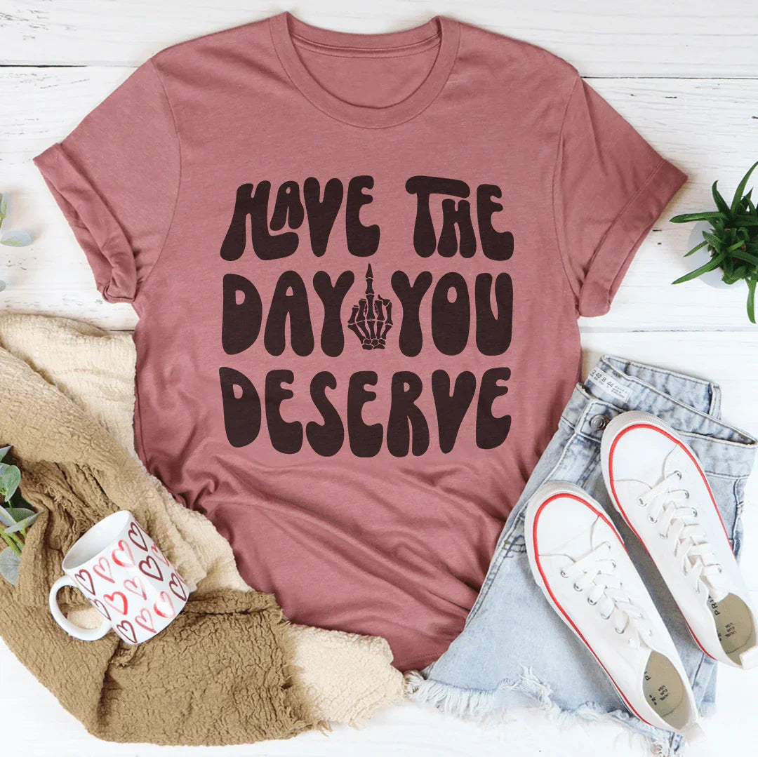 Have The Day You Deserve Tee - WonderingCloth