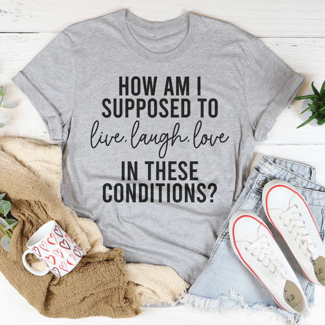 How Am I Supposed To Live Laugh Love In These Conditions Tee - WonderingCloth