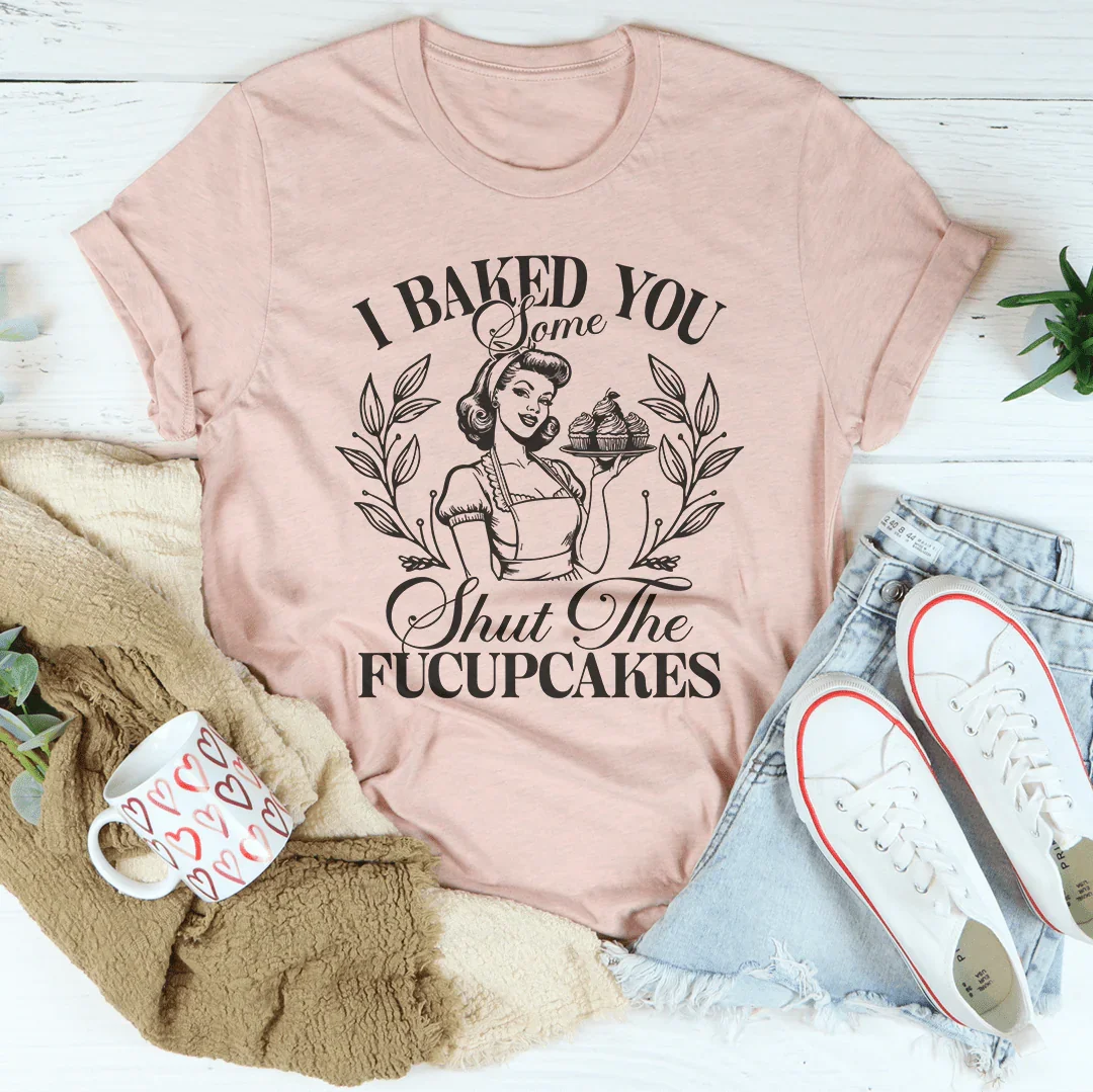 I Baked You Some Shut The Fucupcakes Tee - WonderingCloth