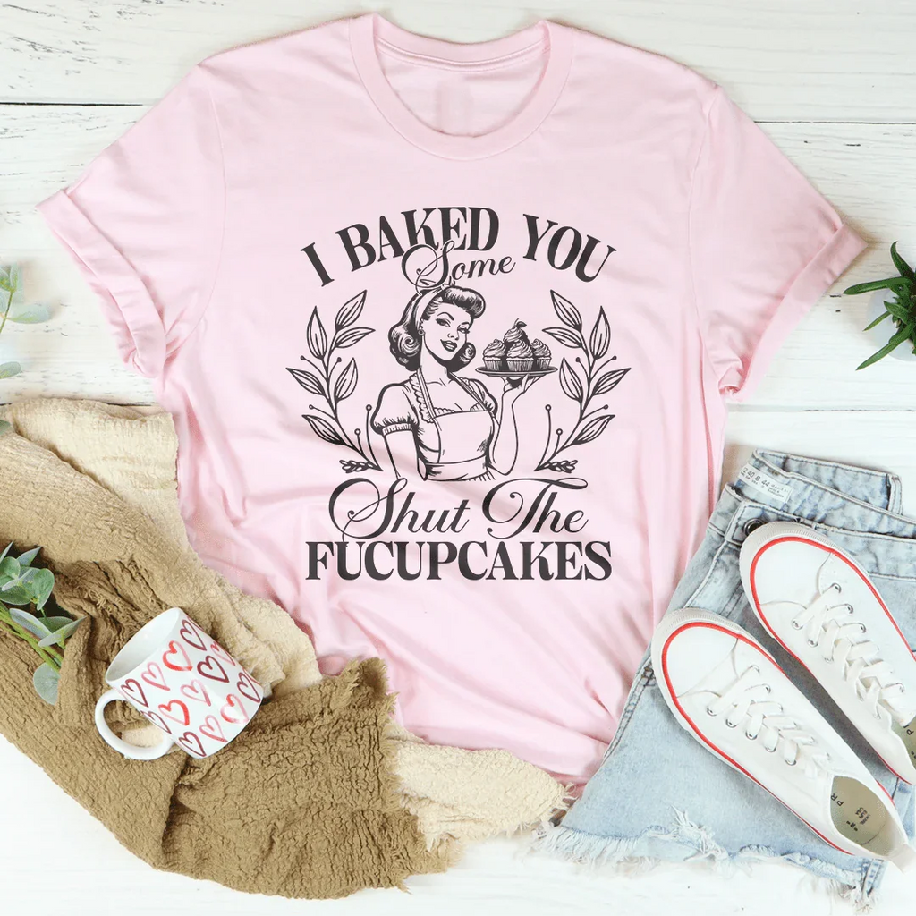 I Baked You Some Shut The Fucupcakes Tee - WonderingCloth
