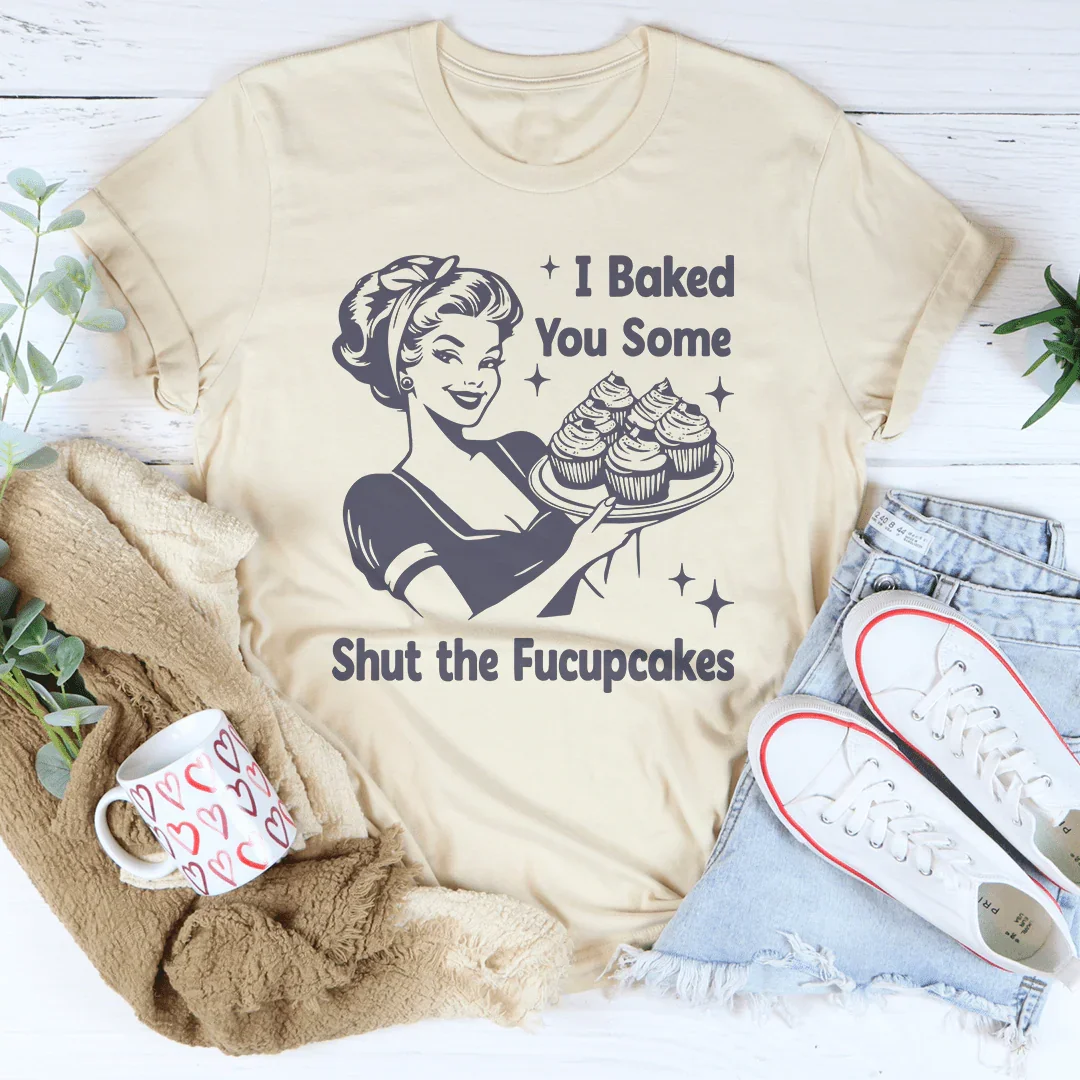 I Baked You Some Shut The Fucupcakes Tee - WonderingCloth