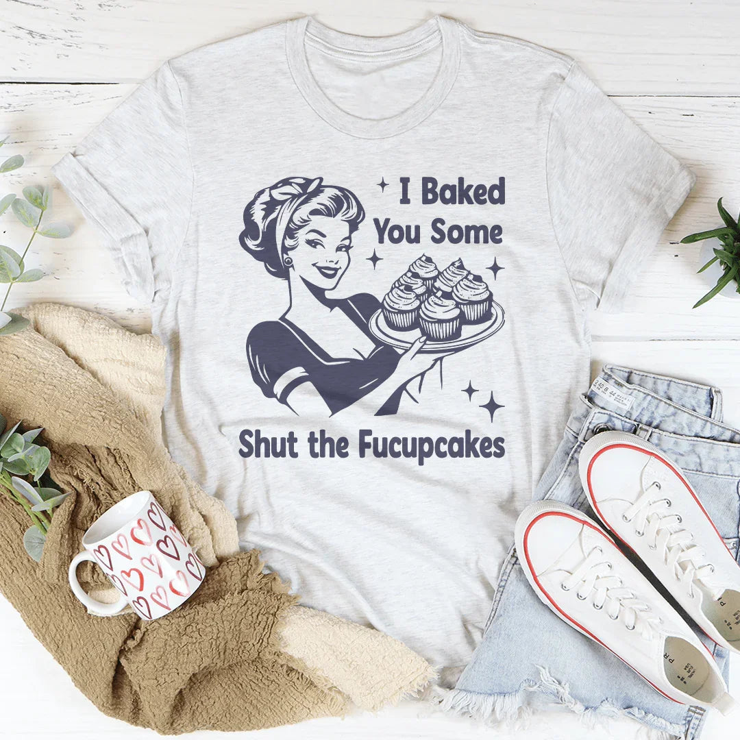 I Baked You Some Shut The Fucupcakes Tee - WonderingCloth