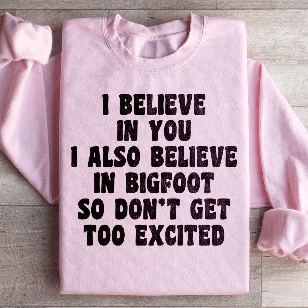 I Believe In You I Also Believe In Bigfoot So Don't Get Too Excited Sweatshirt - WonderingCloth