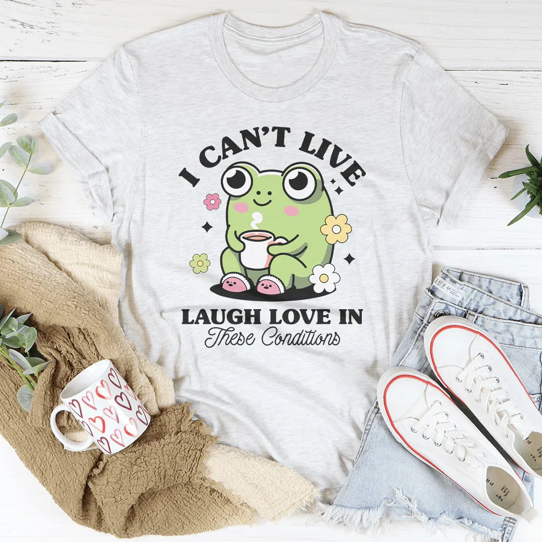 I Can't Live Laugh Love In These Condition Tee - WonderingCloth