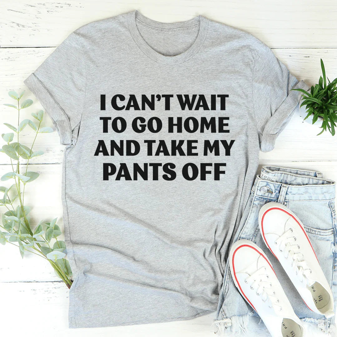 I Can't Wait To Go Home And Take My Pants Off Tee - WonderingCloth