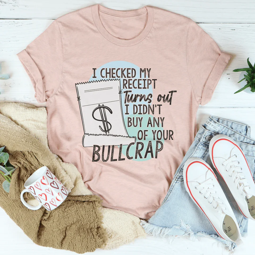 I Checked My Receipt Turns Out I Didn't Buy Any Of Your Bullcrap Tee - WonderingCloth