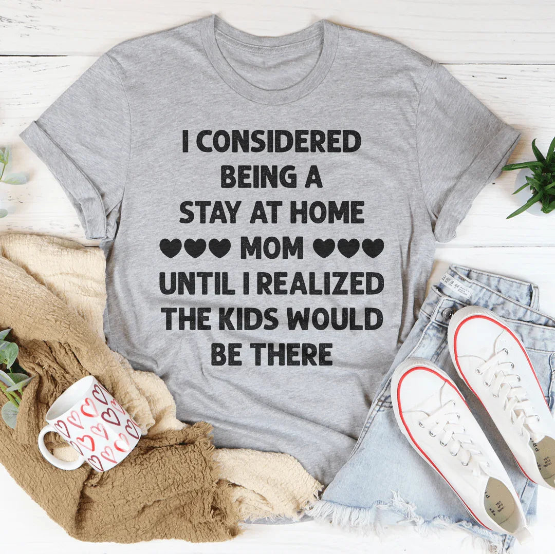 I Considered Being A Stay At Home Mom Until I Realized The Kids Would Be There Tee - WonderingCloth