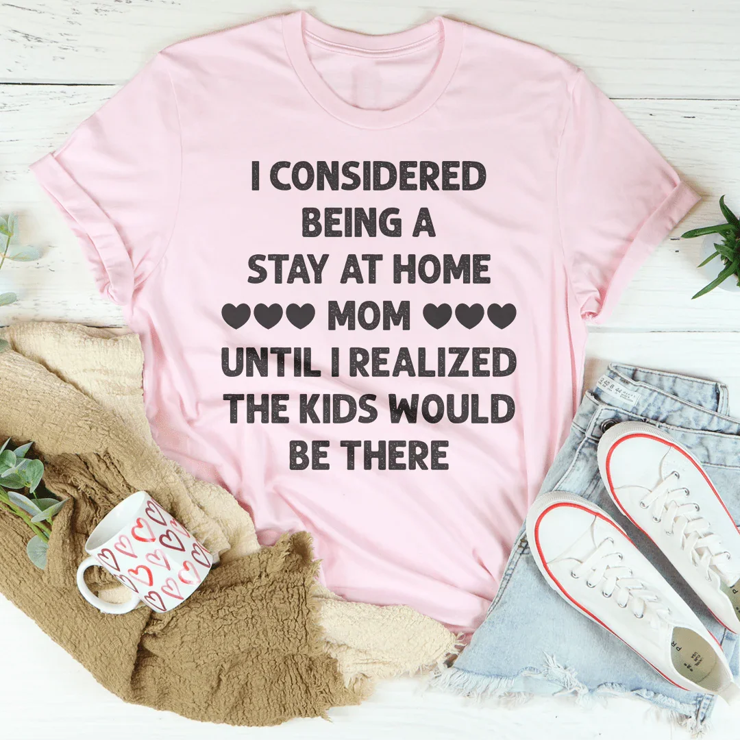 I Considered Being A Stay At Home Mom Until I Realized The Kids Would Be There Tee - WonderingCloth