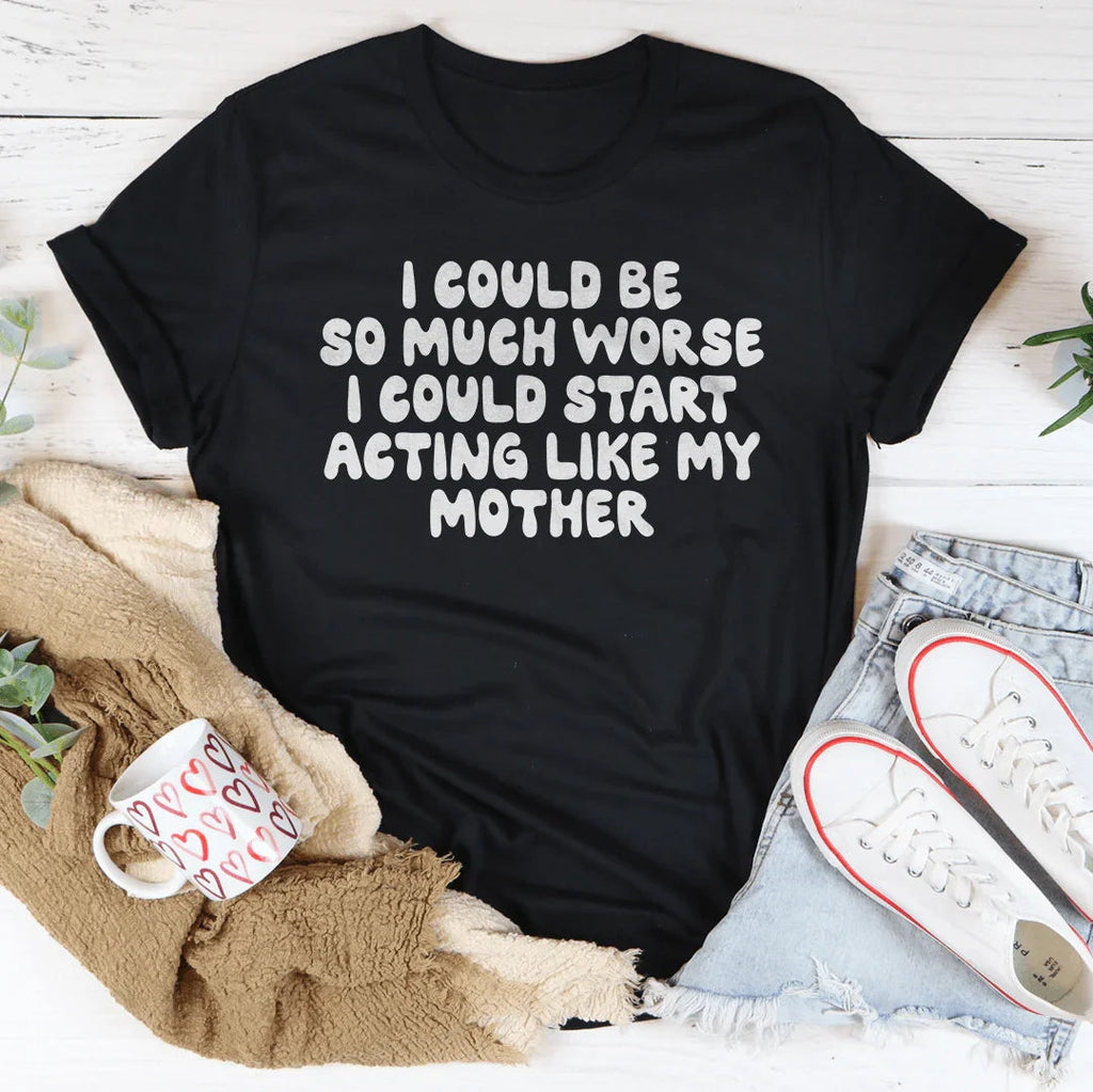 I Could Be So Much Worse I Could Start Acting Like My Mother Tee - WonderingCloth