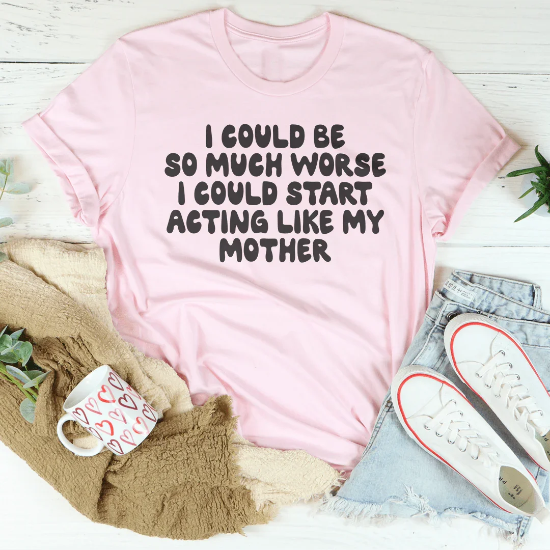 I Could Be So Much Worse I Could Start Acting Like My Mother Tee - WonderingCloth