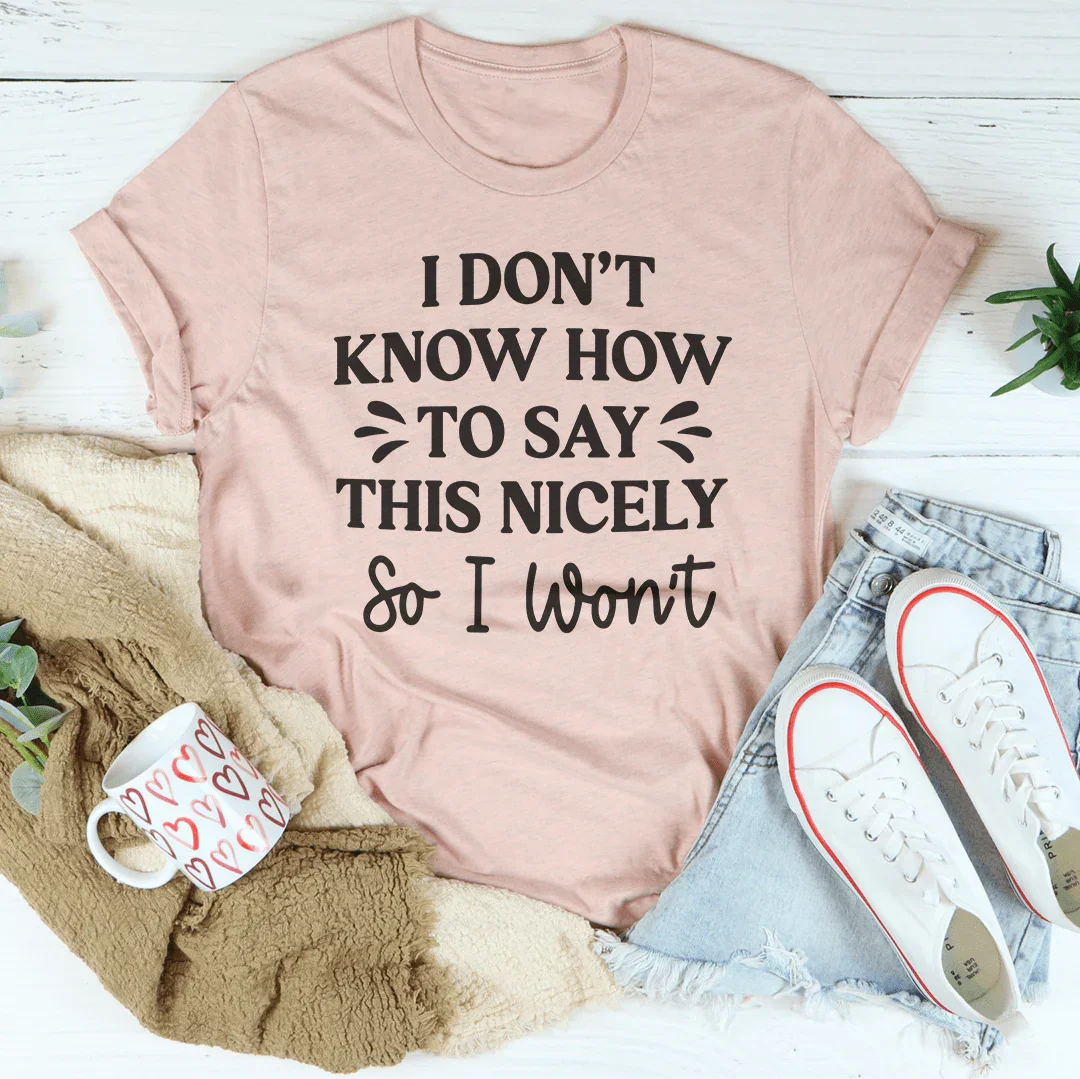 I Don't Know How To Say This Nicely So I Won't Tee - WonderingCloth