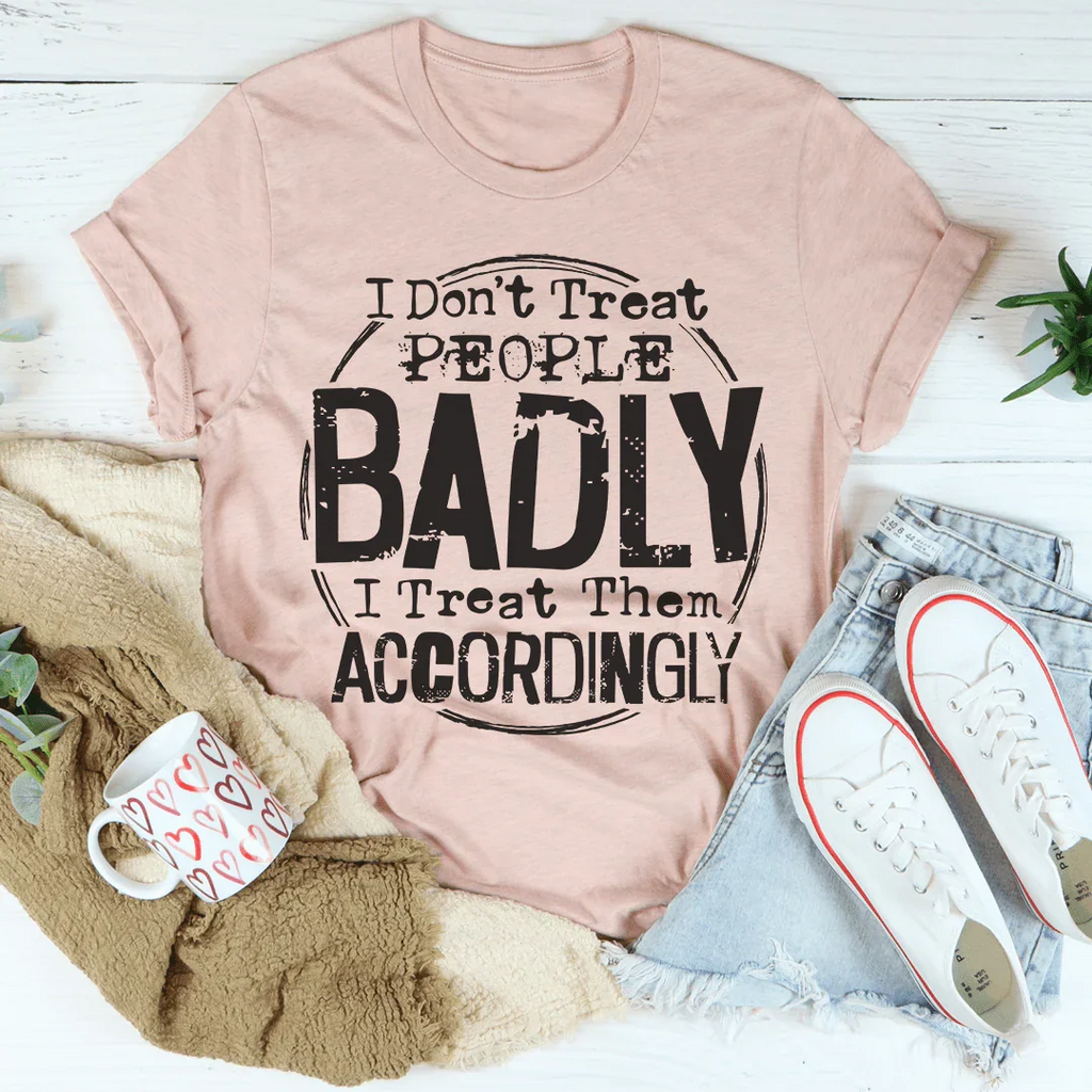 I Don't Treat People Badly I Treat Them Accordingly Tee - WonderingCloth