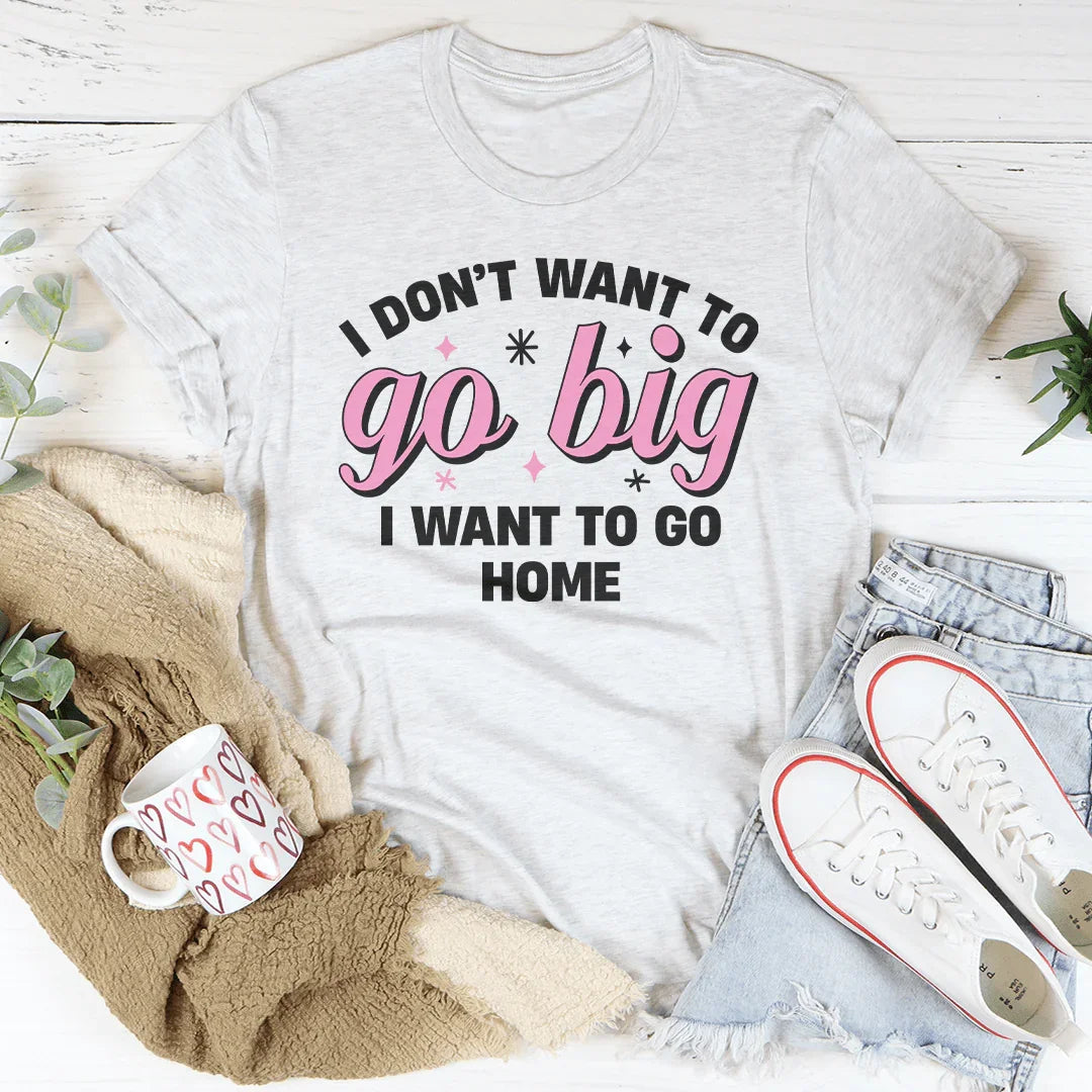 I Don’t Want To Go Big I Want To Go Home Tee - WonderingCloth