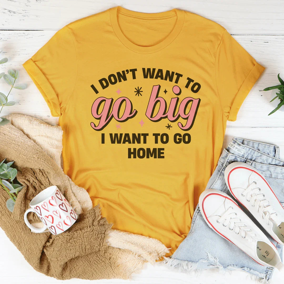 I Don’t Want To Go Big I Want To Go Home Tee - WonderingCloth